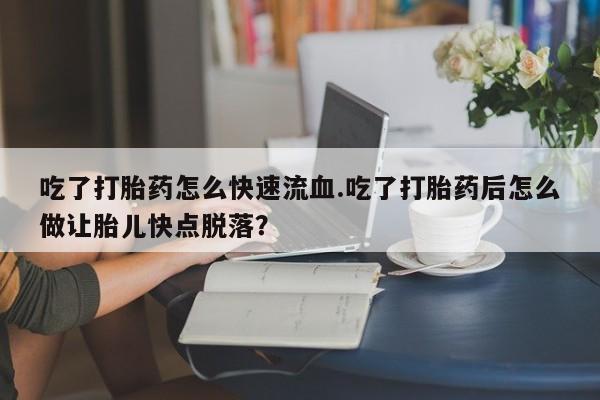 米非米索微信吃了打胎药怎么快速流血.吃了打胎药后怎么做让胎儿快点脱落？