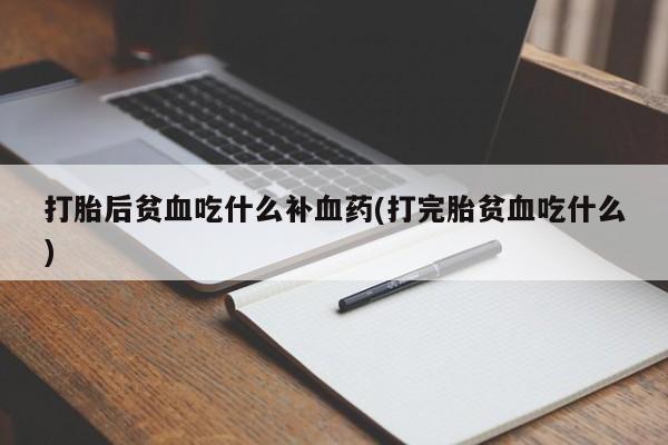 米非米索微信打胎后贫血吃什么补血药(打完胎贫血吃什么)