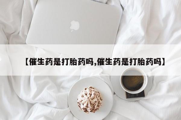 米非米索微信【催生药是打胎药吗,催生药是打胎药吗】