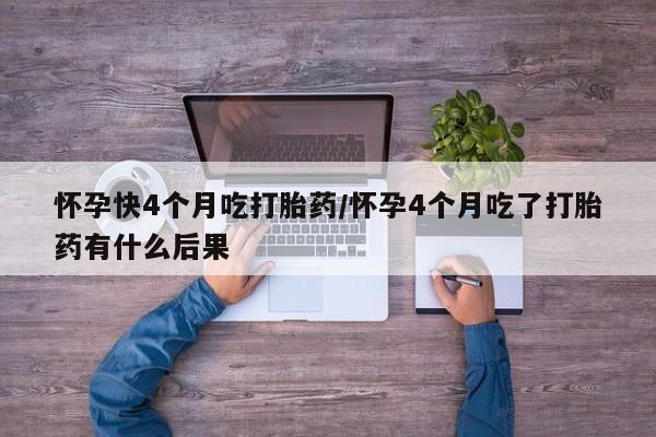米非米索微信怀孕快4个月吃打胎药/怀孕4个月吃了打胎药有什么后果