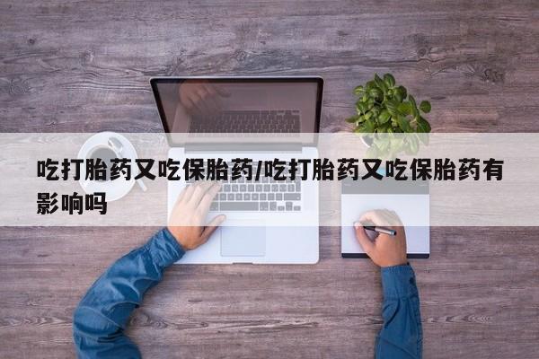 米非米索微信吃打胎药又吃保胎药/吃打胎药又吃保胎药有影响吗