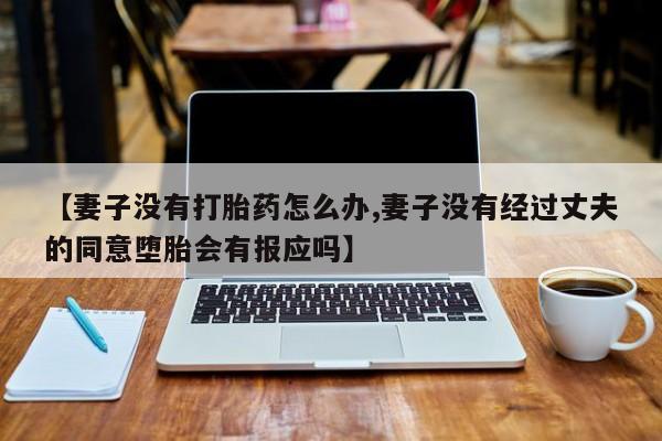 米非米索微信【妻子没有打胎药怎么办,妻子没有经过丈夫的同意堕胎会有报应吗】