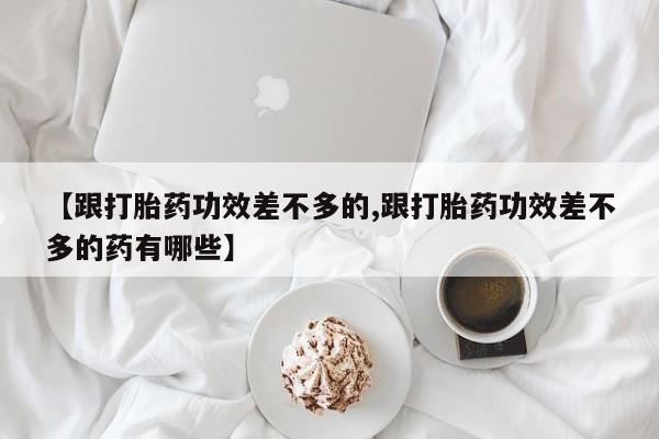 米非米索微信【跟打胎药功效差不多的,跟打胎药功效差不多的药有哪些】