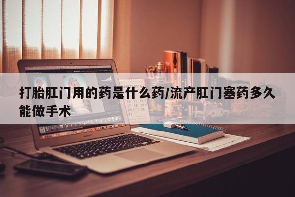 米非米索微信打胎肛门用的药是什么药/流产肛门塞药多久能做手术