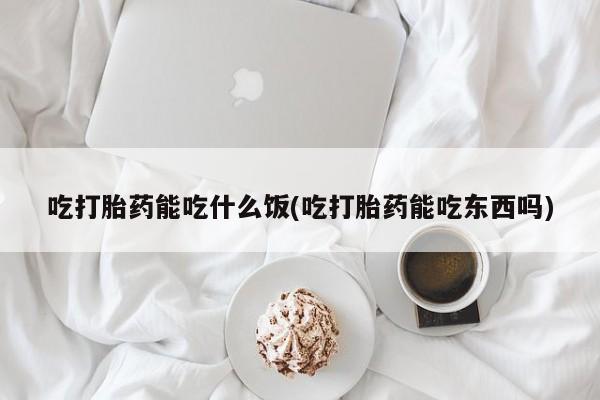 米非米索微信吃打胎药能吃什么饭(吃打胎药能吃东西吗)