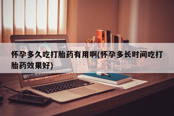 米非米索微信怀孕多久吃打胎药有用啊(怀孕多长时间吃打胎药效果好)