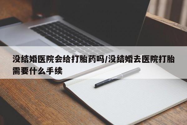 米非米索微信没结婚医院会给打胎药吗/没结婚去医院打胎需要什么手续
