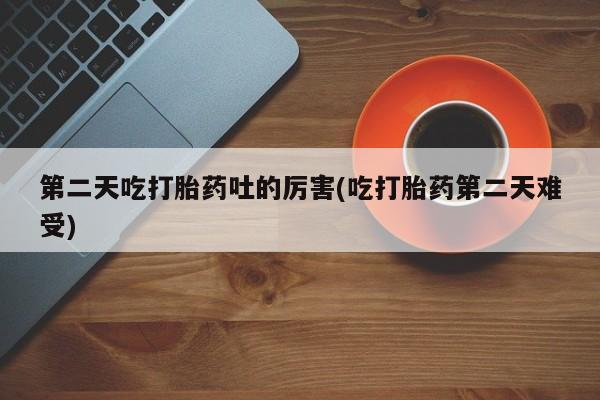 米非米索微信第二天吃打胎药吐的厉害(吃打胎药第二天难受)
