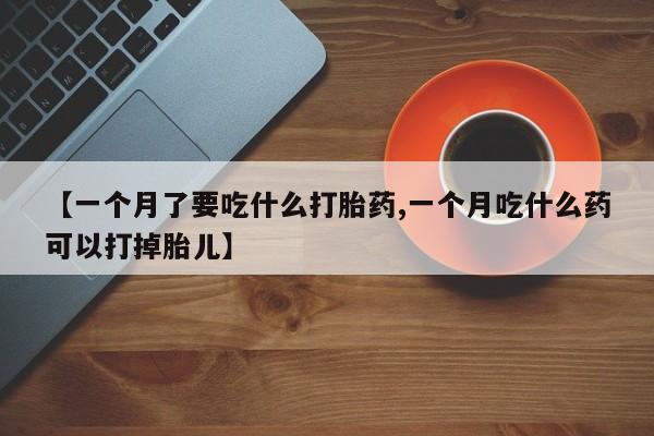 米非米索微信【一个月了要吃什么打胎药,一个月吃什么药可以打掉胎儿】