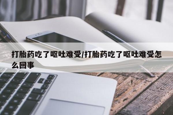 米非米索微信打胎药吃了呕吐难受/打胎药吃了呕吐难受怎么回事