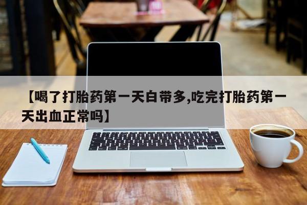 米非米索微信【喝了打胎药第一天白带多,吃完打胎药第一天出血正常吗】