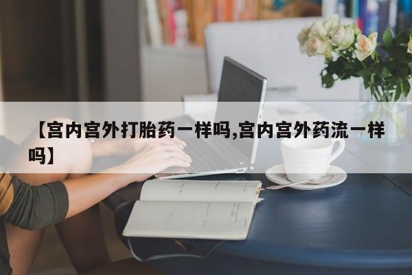 米非米索微信【宫内宫外打胎药一样吗,宫内宫外药流一样吗】