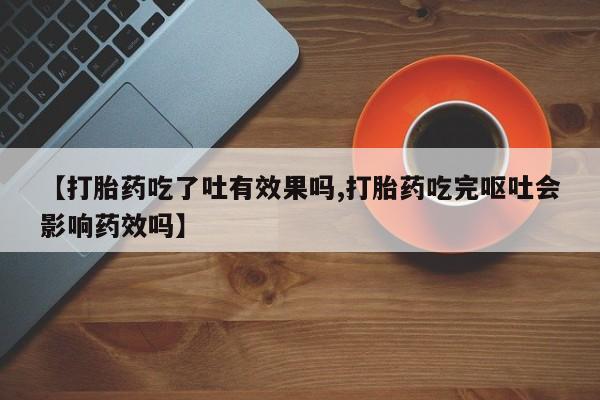 米非米索微信【打胎药吃了吐有效果吗,打胎药吃完呕吐会影响药效吗】