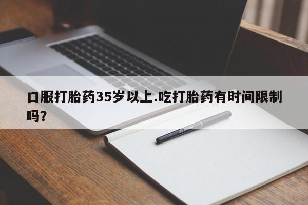 米非米索微信口服打胎药35岁以上.吃打胎药有时间限制吗？