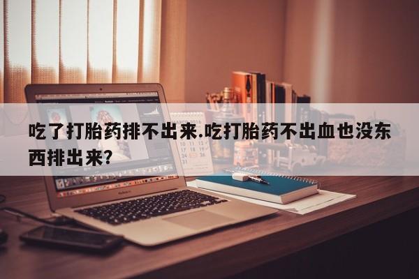 米非米索微信吃了打胎药排不出来.吃打胎药不出血也没东西排出来？