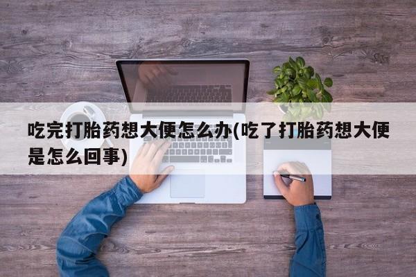 米非米索微信吃完打胎药想大便怎么办(吃了打胎药想大便是怎么回事)