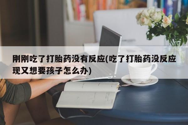 米非米索微信刚刚吃了打胎药没有反应(吃了打胎药没反应现又想要孩子怎么办)