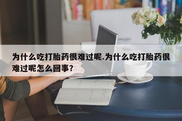 米非米索微信为什么吃打胎药很难过呢.为什么吃打胎药很难过呢怎么回事？