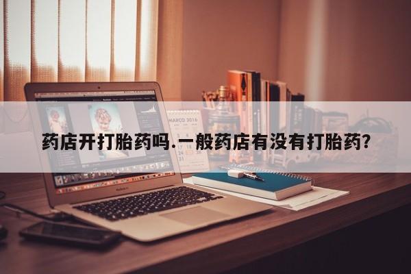 米非米索微信药店开打胎药吗.一般药店有没有打胎药？