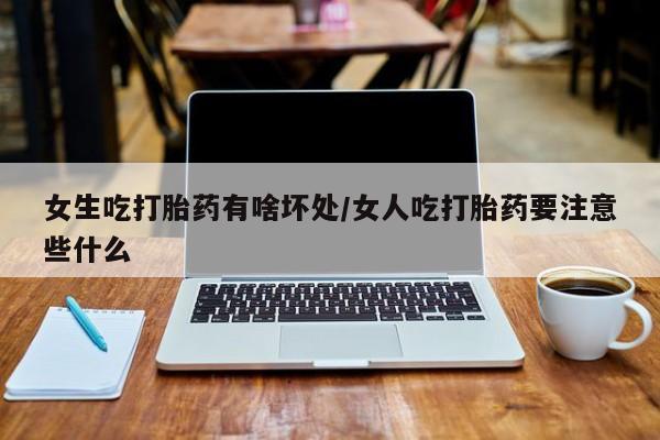米非米索微信女生吃打胎药有啥坏处/女人吃打胎药要注意些什么