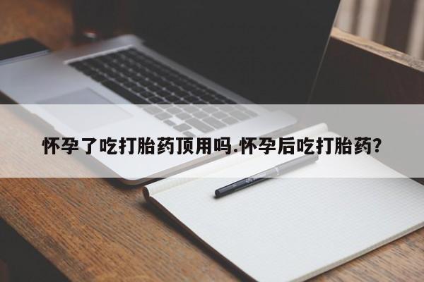 米非米索微信怀孕了吃打胎药顶用吗.怀孕后吃打胎药？