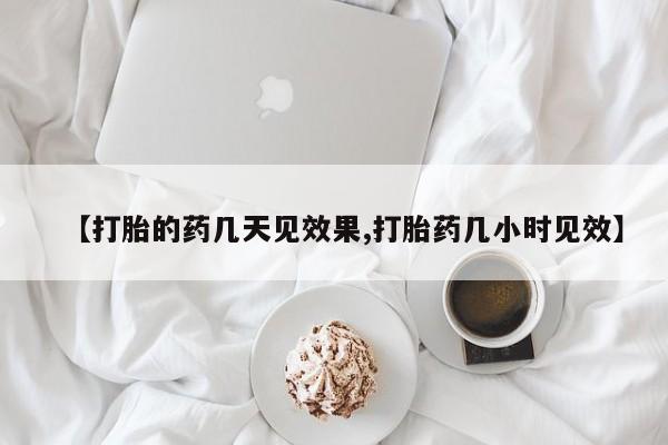 米非米索微信【打胎的药几天见效果,打胎药几小时见效】