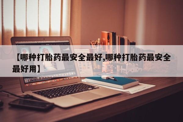 米非米索微信【哪种打胎药最安全最好,哪种打胎药最安全最好用】