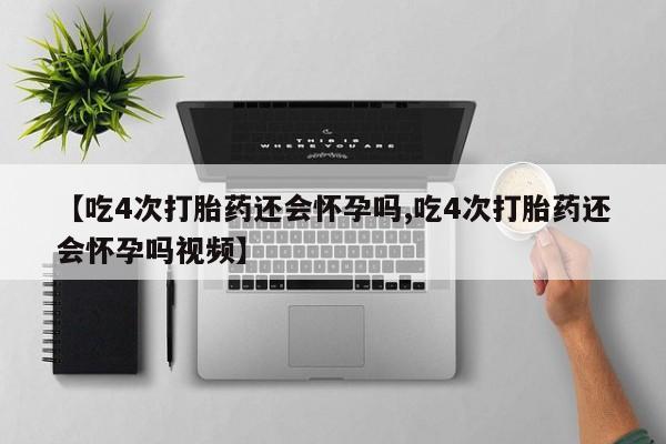 米非米索微信【吃4次打胎药还会怀孕吗,吃4次打胎药还会怀孕吗视频】