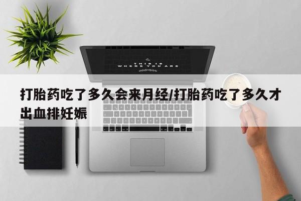 米非米索微信打胎药吃了多久会来月经/打胎药吃了多久才出血排妊娠