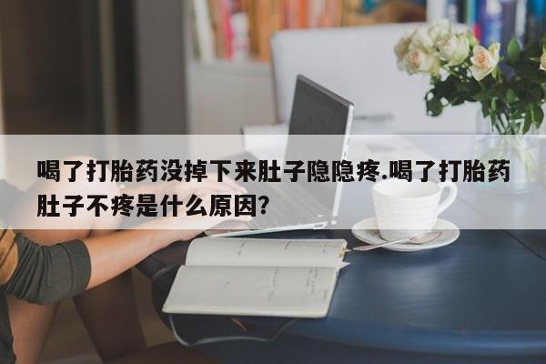 米非米索微信喝了打胎药没掉下来肚子隐隐疼.喝了打胎药肚子不疼是什么原因？