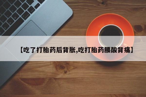 米非米索微信【吃了打胎药后背胀,吃打胎药腰酸背痛】