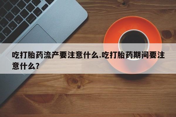 米非米索微信吃打胎药流产要注意什么.吃打胎药期间要注意什么？