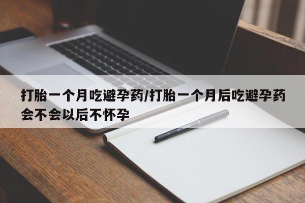 米非米索微信打胎一个月吃避孕药/打胎一个月后吃避孕药会不会以后不怀孕