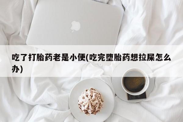 米非米索微信吃了打胎药老是小便(吃完堕胎药想拉屎怎么办)