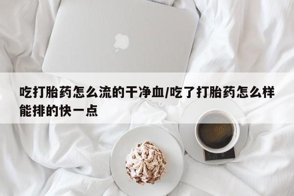 米非米索微信吃打胎药怎么流的干净血/吃了打胎药怎么样能排的快一点