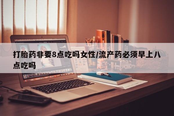 米非米索微信打胎药非要8点吃吗女性/流产药必须早上八点吃吗