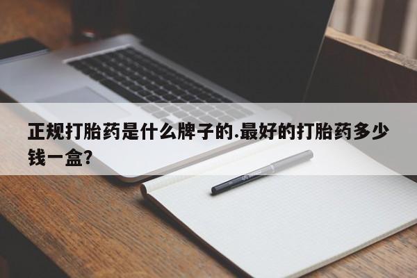 米非米索微信正规打胎药是什么牌子的.最好的打胎药多少钱一盒？