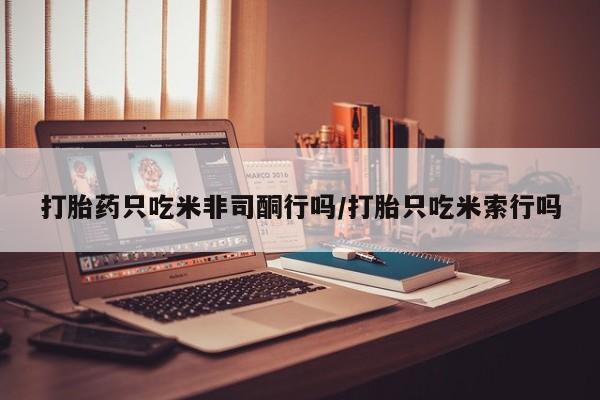 米非米索微信打胎药只吃米非司酮行吗/打胎只吃米索行吗