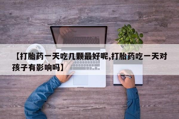米非米索微信【打胎药一天吃几颗最好呢,打胎药吃一天对孩子有影响吗】