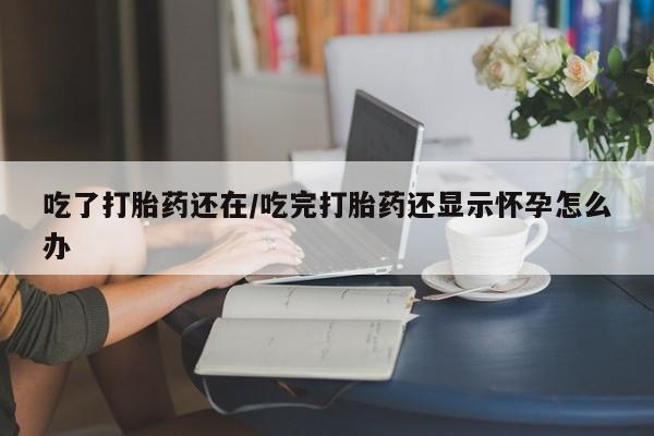 米非米索微信吃了打胎药还在/吃完打胎药还显示怀孕怎么办