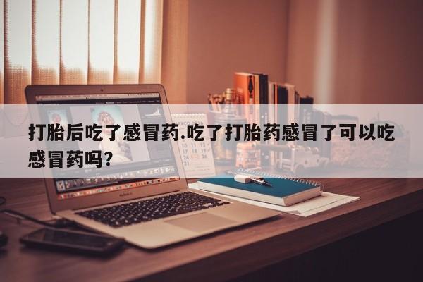 米非米索微信打胎后吃了感冒药.吃了打胎药感冒了可以吃感冒药吗？