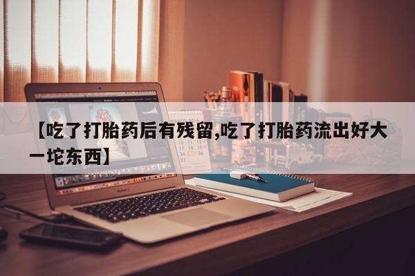 米非米索微信【吃了打胎药后有残留,吃了打胎药流出好大一坨东西】