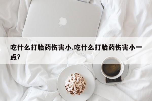 米非米索微信吃什么打胎药伤害小.吃什么打胎药伤害小一点？