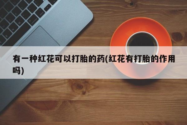 米非米索微信有一种红花可以打胎的药(红花有打胎的作用吗)