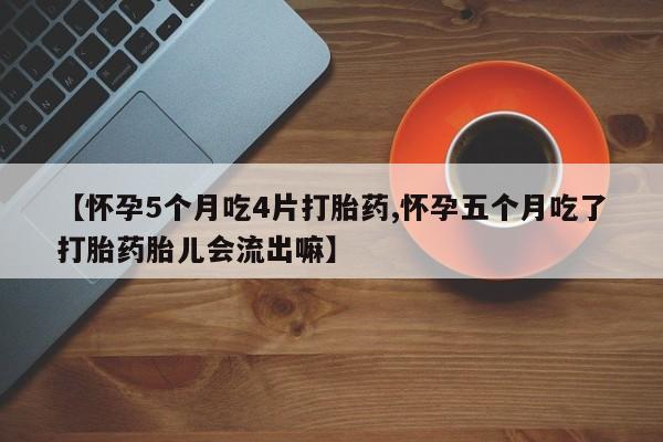 米非米索微信【怀孕5个月吃4片打胎药,怀孕五个月吃了打胎药胎儿会流出嘛】