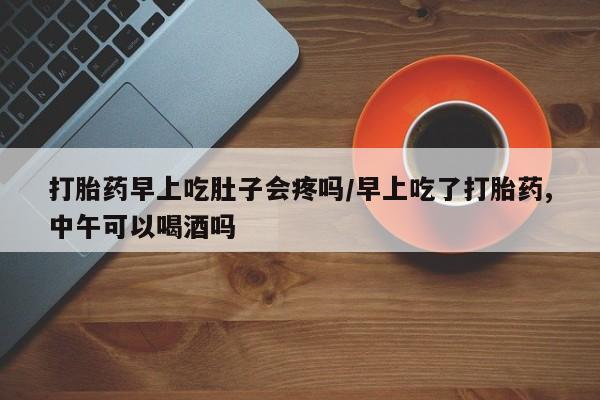 米非米索微信打胎药早上吃肚子会疼吗/早上吃了打胎药,中午可以喝酒吗