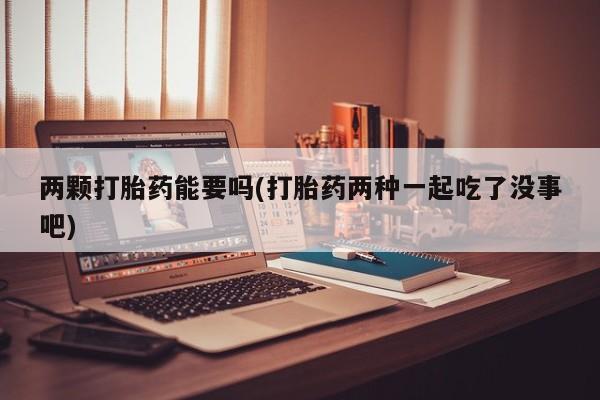 米非米索微信两颗打胎药能要吗(打胎药两种一起吃了没事吧)