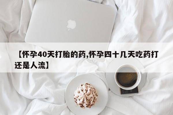 米非米索微信【怀孕40天打胎的药,怀孕四十几天吃药打还是人流】