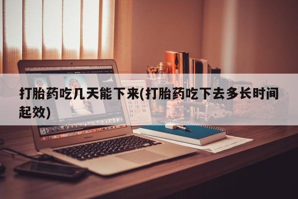 米非米索微信打胎药吃几天能下来(打胎药吃下去多长时间起效)