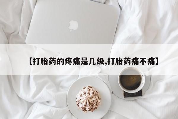 米非米索微信【打胎药的疼痛是几级,打胎药痛不痛】